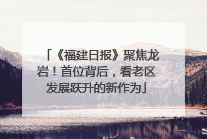 《福建日报》聚焦龙岩！首位背后，看老区发展跃升的新作为