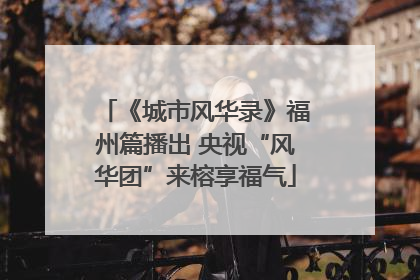 《城市风华录》福州篇播出 央视“风华团”来榕享福气