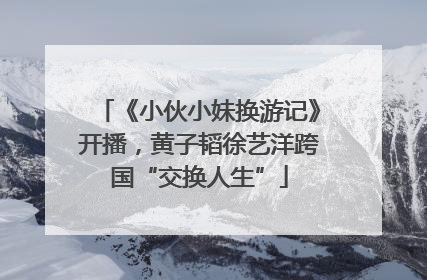 《小伙小妹换游记》开播，黄子韬徐艺洋跨国“交换人生”