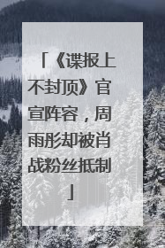 《谍报上不封顶》官宣阵容，周雨彤却被肖战粉丝抵制