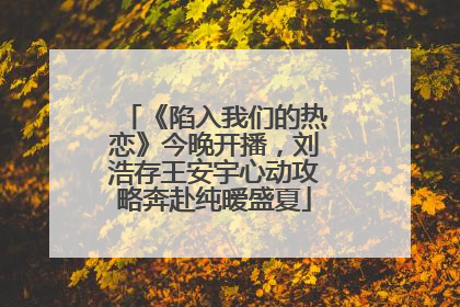 《陷入我们的热恋》今晚开播，刘浩存王安宇心动攻略奔赴纯暧盛夏