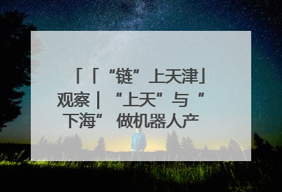 「“链”上天津」观察｜“上天”与“下海” 做机器人产业链细分领域强者