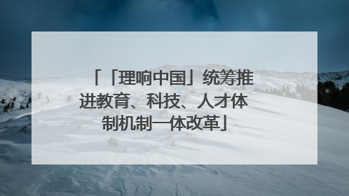 「理响中国」统筹推进教育、科技、人才体制机制一体改革
