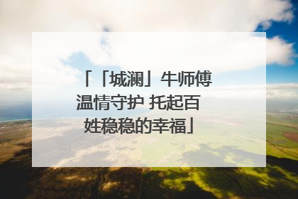 「城澜」牛师傅温情守护 托起百姓稳稳的幸福