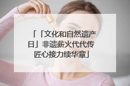 「文化和自然遗产日」非遗薪火代代传 匠心接力续华章
