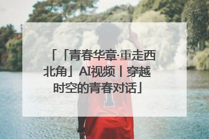 「青春华章·重走西北角」AI视频丨穿越时空的青春对话