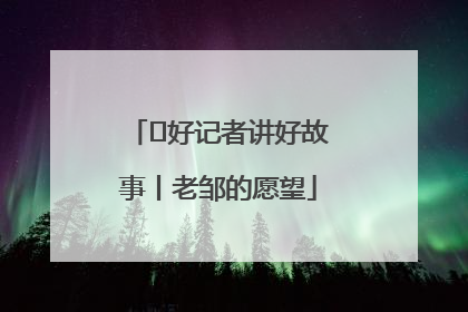  好记者讲好故事丨老邹的愿望