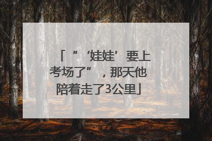 “‘娃娃’要上考场了”，那天他陪着走了3公里