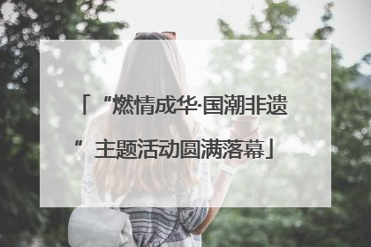 “燃情成华·国潮非遗”主题活动圆满落幕