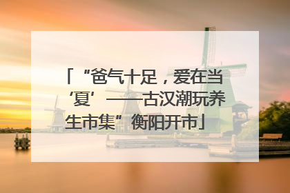 “爸气十足，爱在当‘夏’——古汉潮玩养生市集”衡阳开市