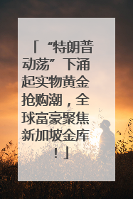“特朗普动荡”下涌起实物黄金抢购潮，全球富豪聚焦新加坡金库！