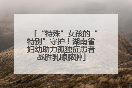 “特殊”女孩的“特别”守护！湖南省妇幼助力孤独症患者战胜乳腺脓肿