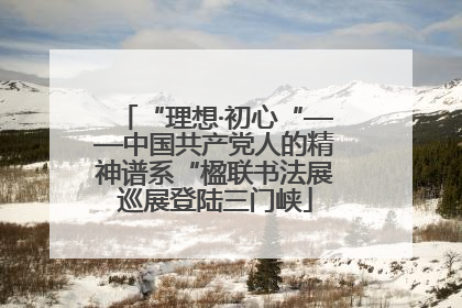 “理想·初心“——中国共产党人的精神谱系“楹联书法展巡展登陆三门峡