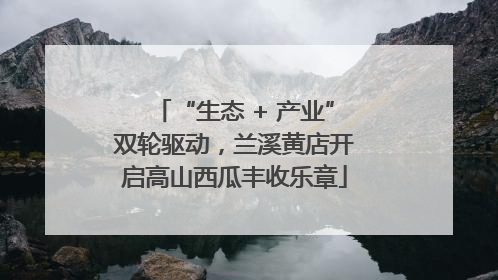 “生态 + 产业”双轮驱动，兰溪黄店开启高山西瓜丰收乐章