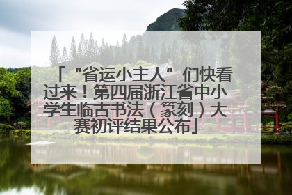 “省运小主人”们快看过来！第四届浙江省中小学生临古书法（篆刻）大赛初评结果公布