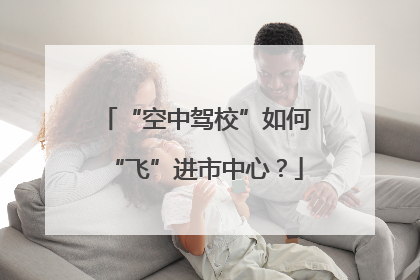 “空中驾校”如何“飞”进市中心？