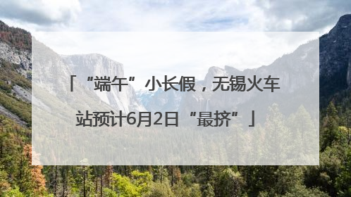 “端午”小长假，无锡火车站预计6月2日“最挤”