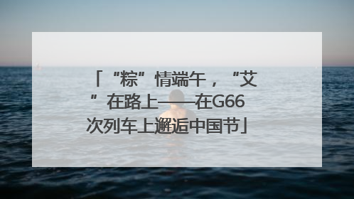 “粽”情端午，“艾”在路上——在G66次列车上邂逅中国节