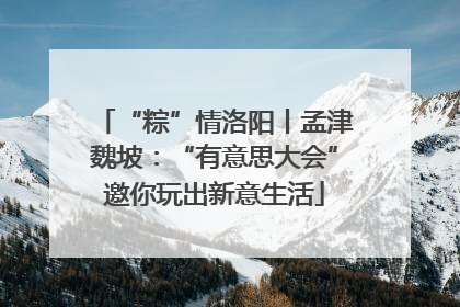 “粽”情洛阳丨孟津魏坡：“有意思大会”邀你玩出新意生活