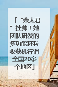“佘太君”挂帅！她团队研发的多功能籽粒收获机行销全国20多个地区