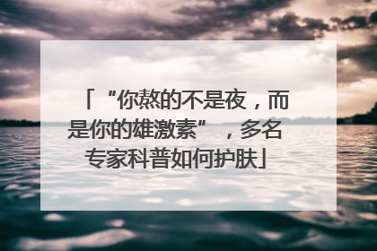 “你熬的不是夜，而是你的雄激素”，多名专家科普如何护肤
