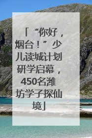 “你好，烟台！”少儿读城计划研学启幕，450名潍坊学子探仙境