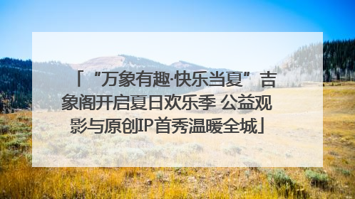 “万象有趣·快乐当夏”吉象阁开启夏日欢乐季 公益观影与原创IP首秀温暖全城