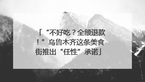 “不好吃？全额退款！”乌鲁木齐这条美食街推出“任性”承诺