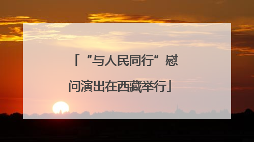“与人民同行”慰问演出在西藏举行