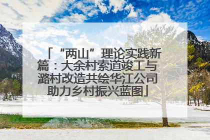 “两山”理论实践新篇：大余村索道竣工与潞村改造共绘华江公司助力乡村振兴蓝图