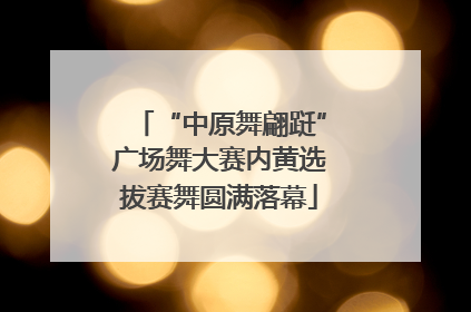 “中原舞翩跹”广场舞大赛内黄选拔赛舞圆满落幕