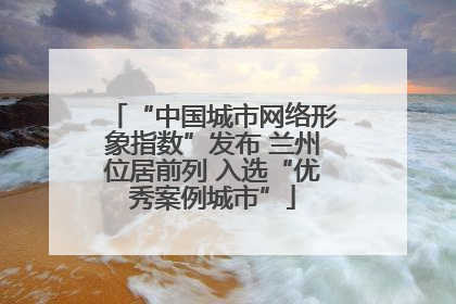 “中国城市网络形象指数”发布 兰州位居前列 入选“优秀案例城市”
