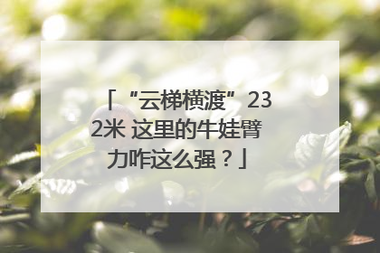 “云梯横渡”232米 这里的牛娃臂力咋这么强？