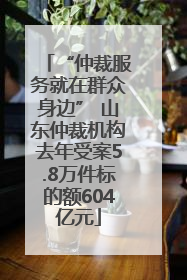 “仲裁服务就在群众身边” 山东仲裁机构去年受案5.8万件标的额604亿元