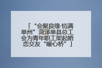 “会聚良缘·情满单州”菏泽单县总工会为青年职工架起婚恋交友“暖心桥”