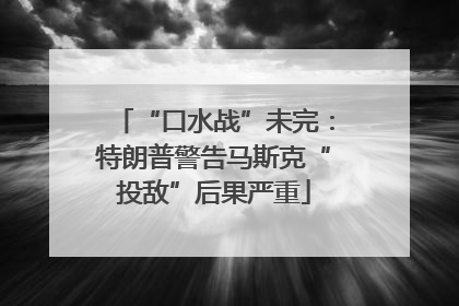 “口水战”未完：特朗普警告马斯克“投敌”后果严重