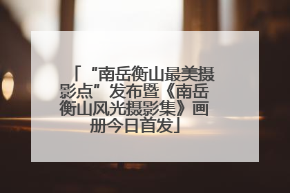 “南岳衡山最美摄影点”发布暨《南岳衡山风光摄影集》画册今日首发