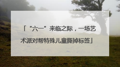 “六一”来临之际，一场艺术派对帮特殊儿童撕掉标签