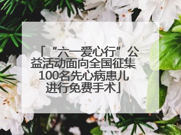 “六一爱心行”公益活动面向全国征集100名先心病患儿进行免费手术