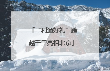 “利通好礼”跨越千里亮相北京