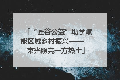 “匠谷公益”助学赋能区域乡村振兴——一束光照亮一方热土