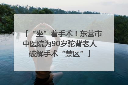 “坐”着手术！东营市中医院为90岁驼背老人破解手术“禁区”
