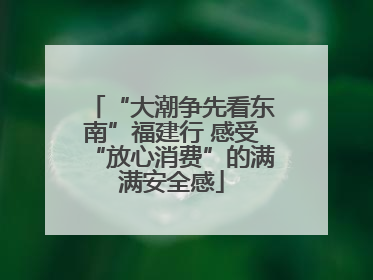 “大潮争先看东南”福建行 感受“放心消费”的满满安全感