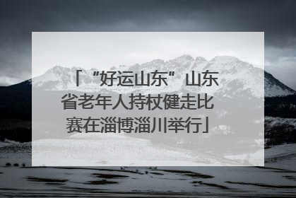 “好运山东”山东省老年人持杖健走比赛在淄博淄川举行