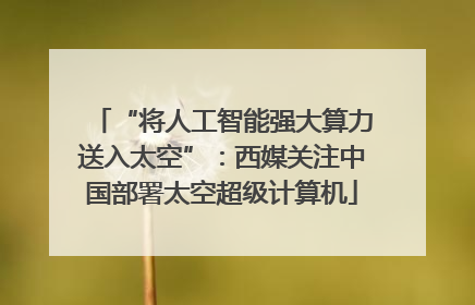 “将人工智能强大算力送入太空”：西媒关注中国部署太空超级计算机