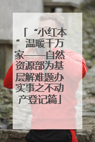 “小红本”温暖千万家——自然资源部为基层解难题办实事之不动产登记篇