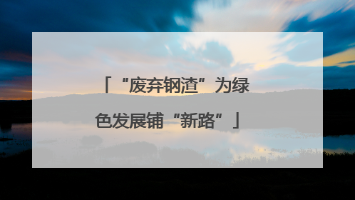 “废弃钢渣”为绿色发展铺“新路”