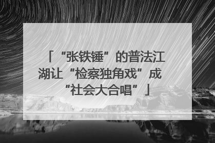 “张铁锤”的普法江湖让“检察独角戏”成“社会大合唱”