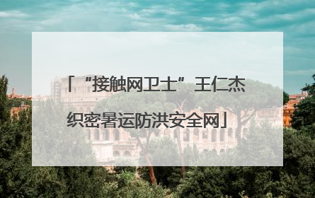 “接触网卫士”王仁杰织密暑运防洪安全网