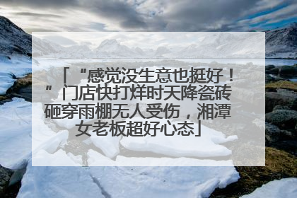 “感觉没生意也挺好！”门店快打烊时天降瓷砖砸穿雨棚无人受伤，湘潭女老板超好心态